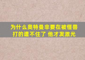 为什么奥特曼非要在被怪兽打的遭不住了 他才发激光